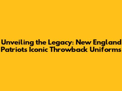 Unveiling the Legacy: New England Patriots' Iconic Throwback Uniforms