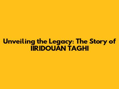 Unveiling the Legacy: The Story of IIRIDOUAN TAGHI