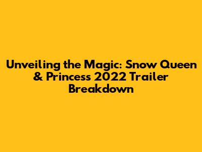 Unveiling the Magic: Snow Queen & Princess 2022 Trailer Breakdown