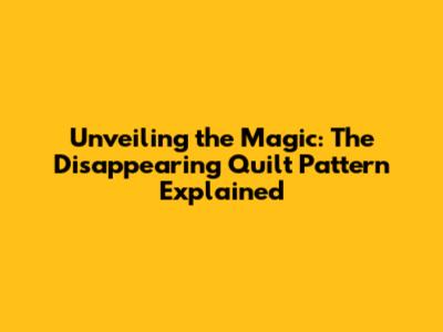 Unveiling the Magic: The Disappearing Quilt Pattern Explained