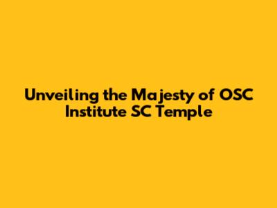 Unveiling the Majesty of OSC Institute SC Temple