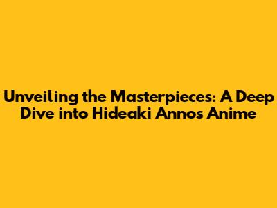 Unveiling the Masterpieces: A Deep Dive into Hideaki Anno's Anime