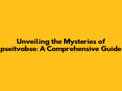 Unveiling the Mysteries of pseitvobse: A Comprehensive Guide