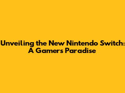 Unveiling the New Nintendo Switch: A Gamer's Paradise