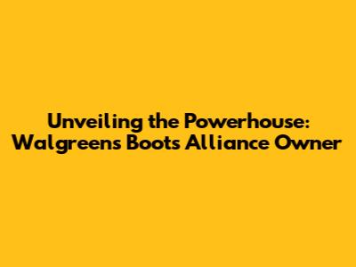 Unveiling the Powerhouse: Walgreens Boots Alliance Owner