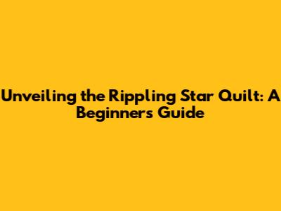Unveiling the Rippling Star Quilt: A Beginner's Guide