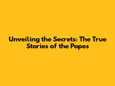 Unveiling the Secrets: The True Stories of the Popes