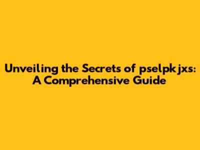 Unveiling the Secrets of pselpkjxs: A Comprehensive Guide