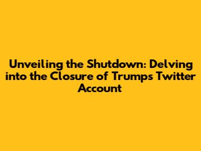 Unveiling the Shutdown: Delving into the Closure of Trump's Twitter Account
