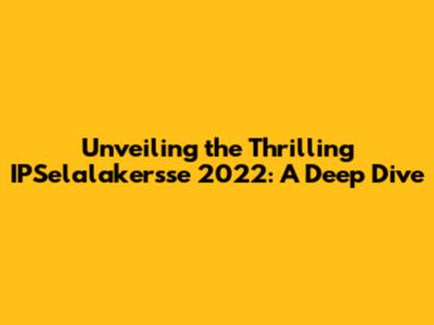 Unveiling the Thrilling IPSelalakersse 2022: A Deep Dive
