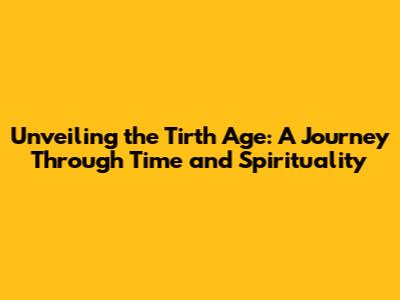 Unveiling the Tirth Age: A Journey Through Time and Spirituality