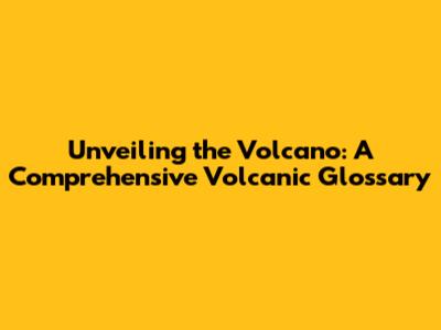 Unveiling the Volcano: A Comprehensive Volcanic Glossary