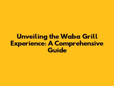 Unveiling the Waba Grill Experience: A Comprehensive Guide