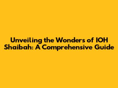 Unveiling the Wonders of IOH Shaibah: A Comprehensive Guide