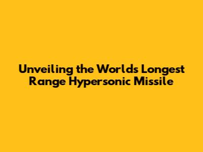Unveiling the World's Longest Range Hypersonic Missile