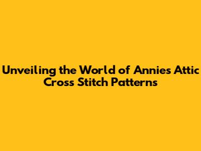 Unveiling the World of Annie's Attic Cross Stitch Patterns