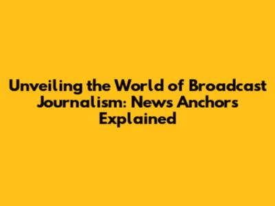 Unveiling the World of Broadcast Journalism: News Anchors Explained