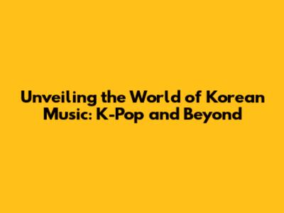 Unveiling the World of Korean Music: K-Pop and Beyond