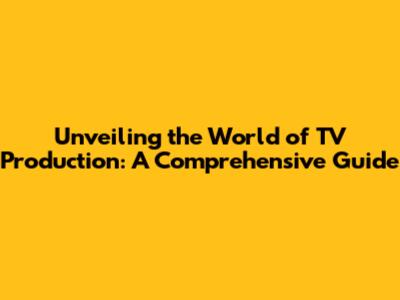 Unveiling the World of TV Production: A Comprehensive Guide