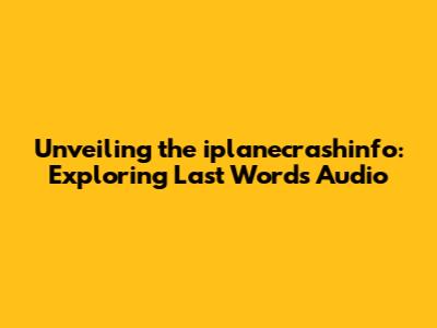 Unveiling the iplanecrashinfo: Exploring Last Words Audio