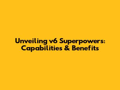 Unveiling v6 Superpowers: Capabilities & Benefits