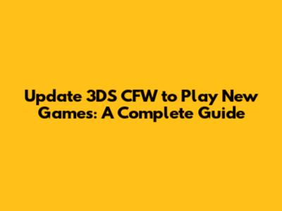 Update 3DS CFW to Play New Games: A Complete Guide