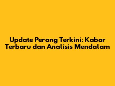 Update Perang Terkini: Kabar Terbaru dan Analisis Mendalam