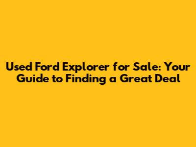 Used Ford Explorer for Sale: Your Guide to Finding a Great Deal