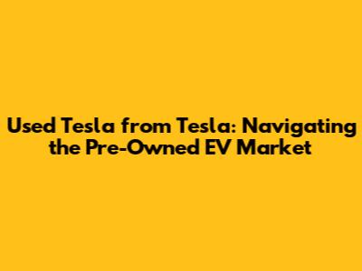 Used Tesla from Tesla: Navigating the Pre-Owned EV Market