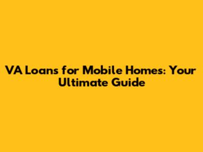 VA Loans for Mobile Homes: Your Ultimate Guide