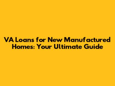 VA Loans for New Manufactured Homes: Your Ultimate Guide