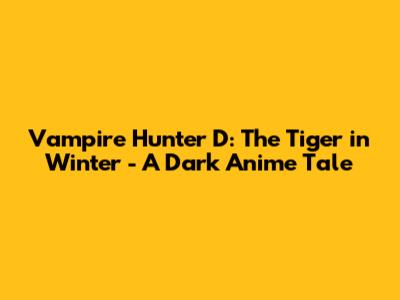 Vampire Hunter D: The Tiger in Winter - A Dark Anime Tale