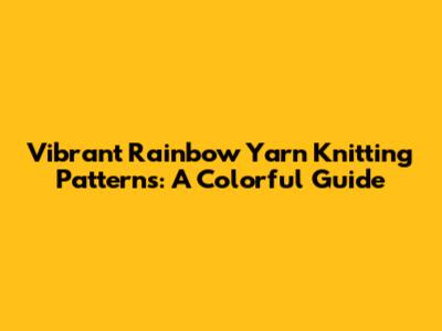 Vibrant Rainbow Yarn Knitting Patterns: A Colorful Guide