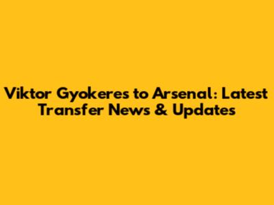 Viktor Gyokeres to Arsenal: Latest Transfer News & Updates