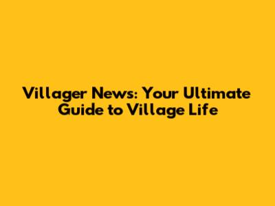Villager News: Your Ultimate Guide to Village Life