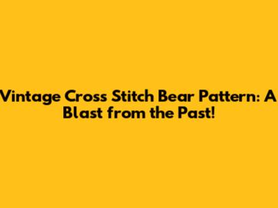 Vintage Cross Stitch Bear Pattern: A Blast from the Past!