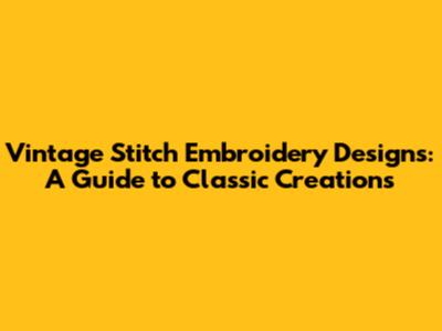 Vintage Stitch Embroidery Designs: A Guide to Classic Creations