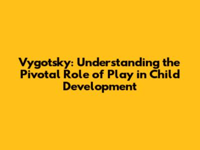 Vygotsky: Understanding the Pivotal Role of Play in Child Development