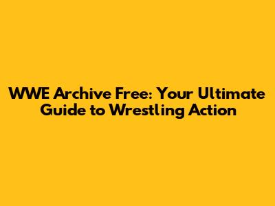 WWE Archive Free: Your Ultimate Guide to Wrestling Action