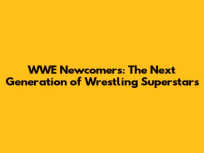WWE Newcomers: The Next Generation of Wrestling Superstars
