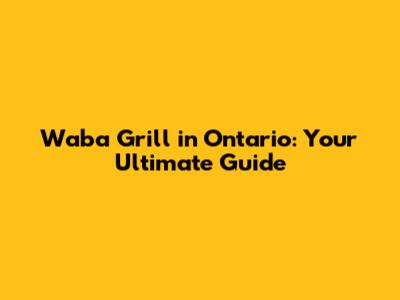 Waba Grill in Ontario: Your Ultimate Guide
