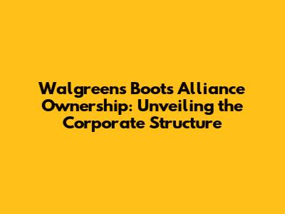 Walgreens Boots Alliance Ownership: Unveiling the Corporate Structure