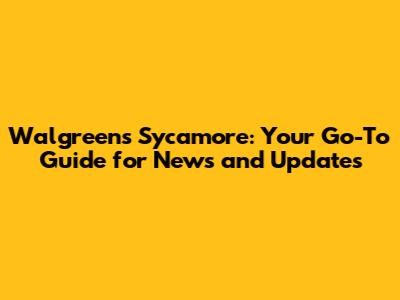 Walgreens Sycamore: Your Go-To Guide for News and Updates