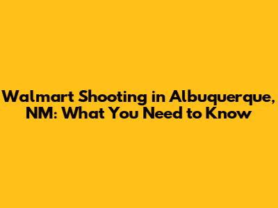 Walmart Shooting in Albuquerque, NM: What You Need to Know