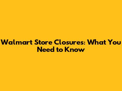 Walmart Store Closures: What You Need to Know