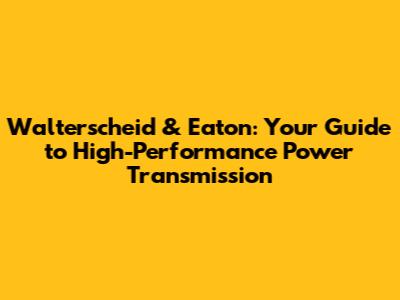 Walterscheid & Eaton: Your Guide to High-Performance Power Transmission