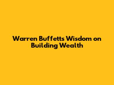 Warren Buffett's Wisdom on Building Wealth