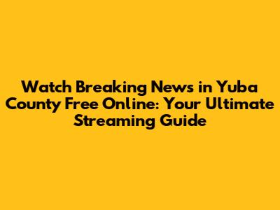 Watch Breaking News in Yuba County Free Online: Your Ultimate Streaming Guide