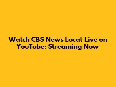 Watch CBS News Local Live on YouTube: Streaming Now