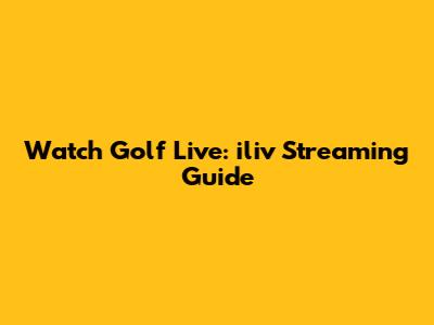 Watch Golf Live: iliv Streaming Guide